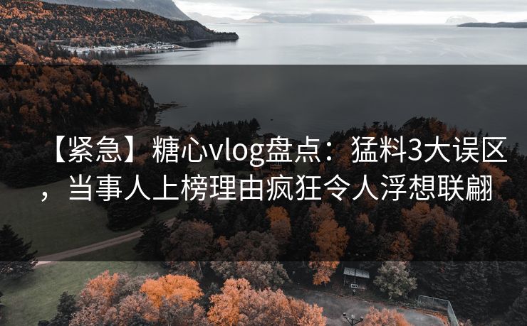 【紧急】糖心vlog盘点：猛料3大误区，当事人上榜理由疯狂令人浮想联翩