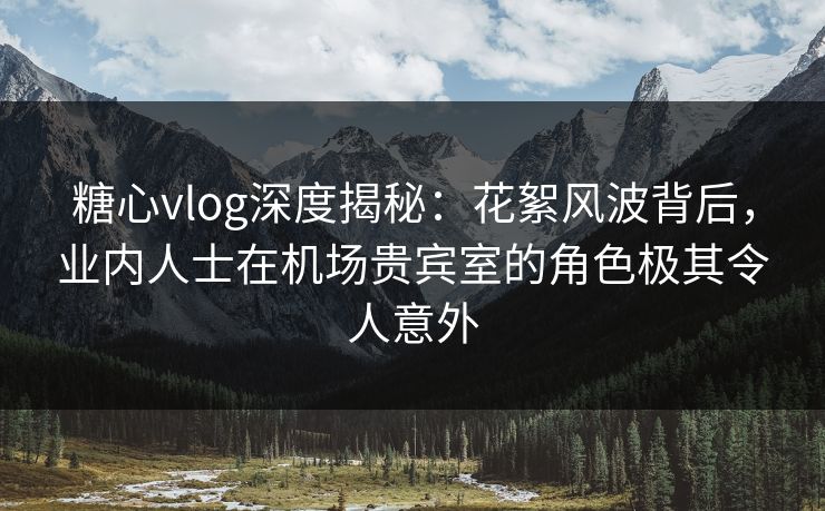糖心vlog深度揭秘：花絮风波背后，业内人士在机场贵宾室的角色极其令人意外