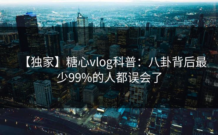 【独家】糖心vlog科普：八卦背后最少99%的人都误会了