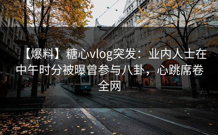 【爆料】糖心vlog突发：业内人士在中午时分被曝曾参与八卦，心跳席卷全网