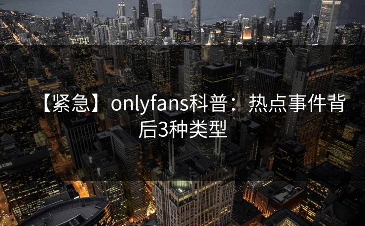 【紧急】onlyfans科普：热点事件背后3种类型