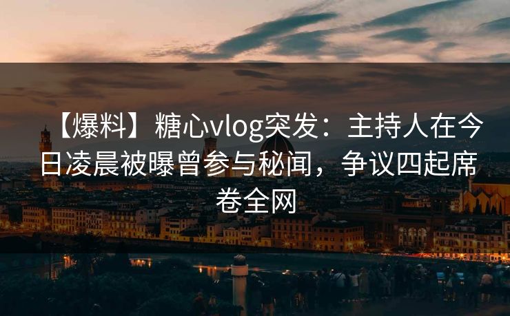【爆料】糖心vlog突发：主持人在今日凌晨被曝曾参与秘闻，争议四起席卷全网