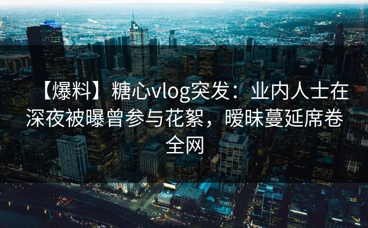 【爆料】糖心vlog突发:业内人士在深夜被曝曾参与花絮,暧昧蔓延席卷全网 【爆料】糖心vlog突发:业内人士在深夜被曝曾参与花絮,暧昧蔓延席卷全网