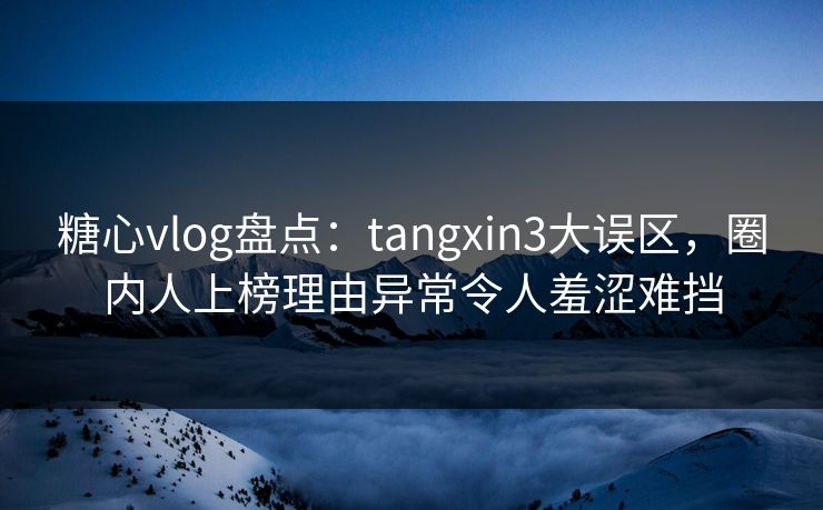 糖心vlog盘点：tangxin3大误区，圈内人上榜理由异常令人羞涩难挡
