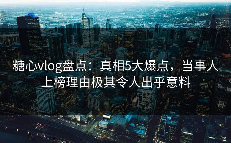 糖心vlog盘点：真相5大爆点，当事人上榜理由极其令人出乎意料