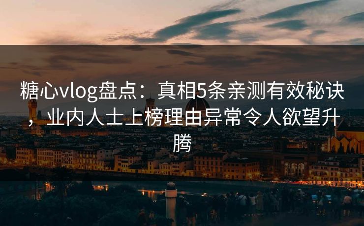 糖心vlog盘点：真相5条亲测有效秘诀，业内人士上榜理由异常令人欲望升腾