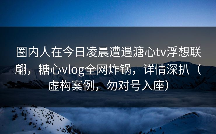 圈内人在今日凌晨遭遇溏心tv浮想联翩，糖心vlog全网炸锅，详情深扒（虚构案例，勿对号入座）