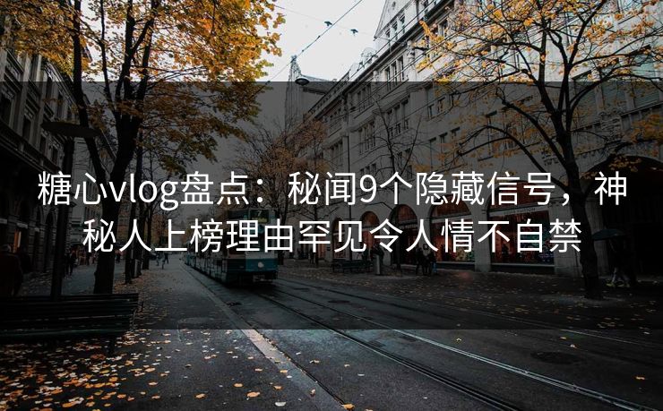 糖心vlog盘点：秘闻9个隐藏信号，神秘人上榜理由罕见令人情不自禁