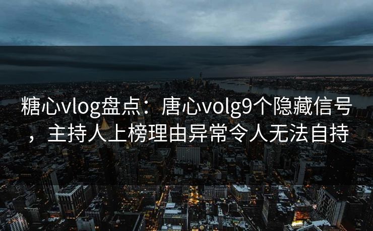糖心vlog盘点：唐心volg9个隐藏信号，主持人上榜理由异常令人无法自持