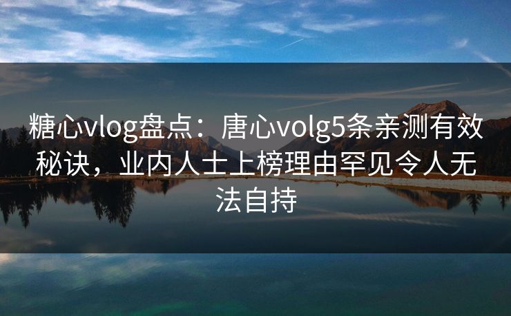 糖心vlog盘点：唐心volg5条亲测有效秘诀，业内人士上榜理由罕见令人无法自持