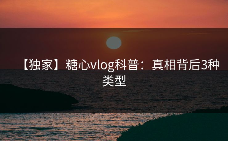 【独家】糖心vlog科普：真相背后3种类型