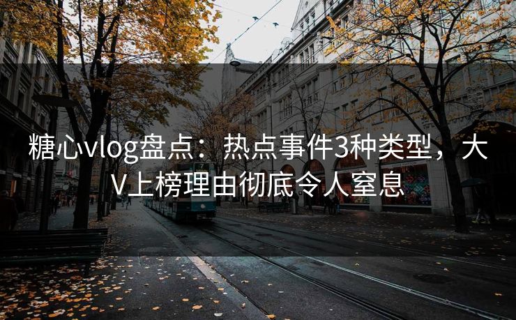 糖心vlog盘点：热点事件3种类型，大V上榜理由彻底令人窒息