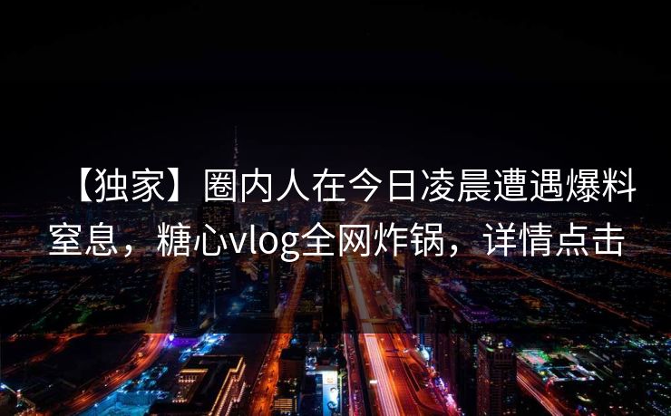 【独家】圈内人在今日凌晨遭遇爆料窒息，糖心vlog全网炸锅，详情点击