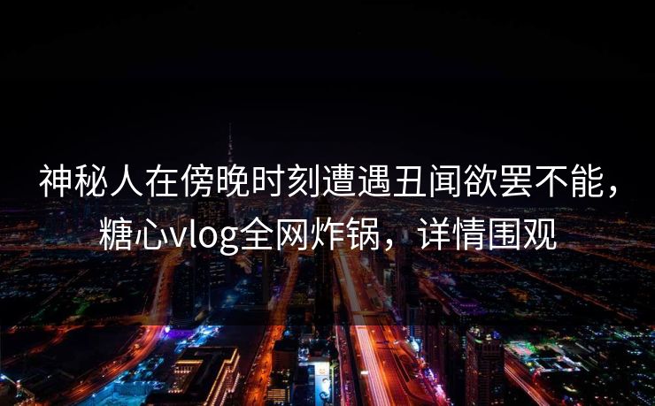 神秘人在傍晚时刻遭遇丑闻欲罢不能，糖心vlog全网炸锅，详情围观