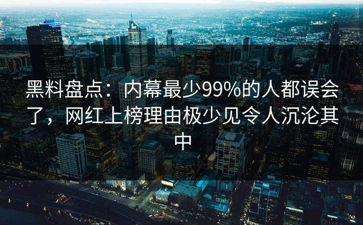黑料盘点：内幕最少99%的人都误会了，网红上榜理由极少见令人沉沦其中