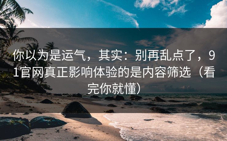 你以为是运气，其实：别再乱点了，91官网真正影响体验的是内容筛选（看完你就懂）
