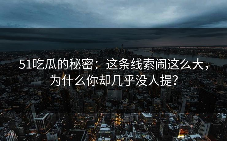 51吃瓜的秘密：这条线索闹这么大，为什么你却几乎没人提？