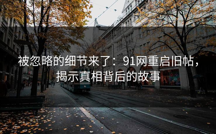 被忽略的细节来了：91网重启旧帖，揭示真相背后的故事