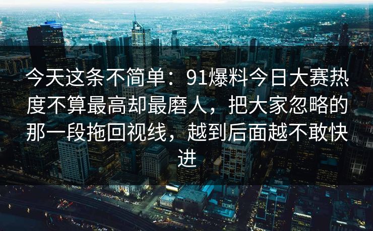今天这条不简单：91爆料今日大赛热度不算最高却最磨人，把大家忽略的那一段拖回视线，越到后面越不敢快进