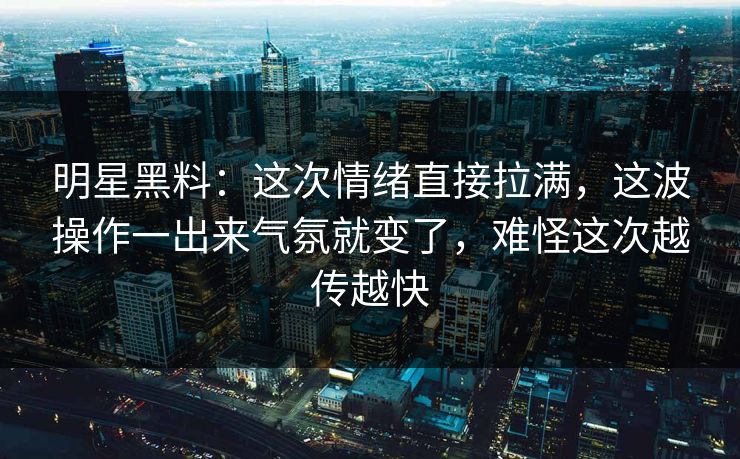 明星黑料：这次情绪直接拉满，这波操作一出来气氛就变了，难怪这次越传越快