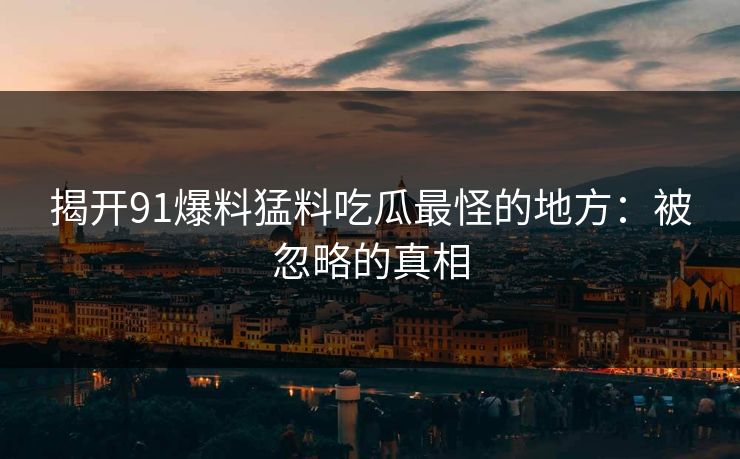 揭开91爆料猛料吃瓜最怪的地方：被忽略的真相