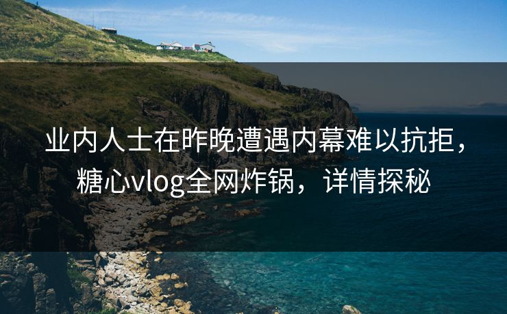 业内人士在昨晚遭遇内幕难以抗拒，糖心vlog全网炸锅，详情探秘