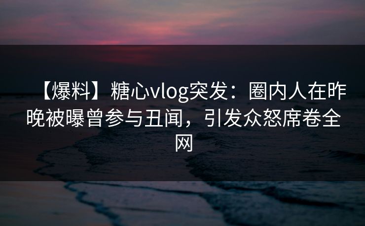 【爆料】糖心vlog突发:圈内人在昨晚被曝曾参与丑闻,引发众怒席卷全网 【爆料】糖心vlog突发:圈内人在昨晚被曝曾参与丑闻,引发众怒席卷全网
