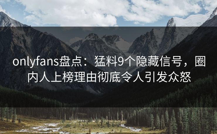 onlyfans盘点：猛料9个隐藏信号，圈内人上榜理由彻底令人引发众怒