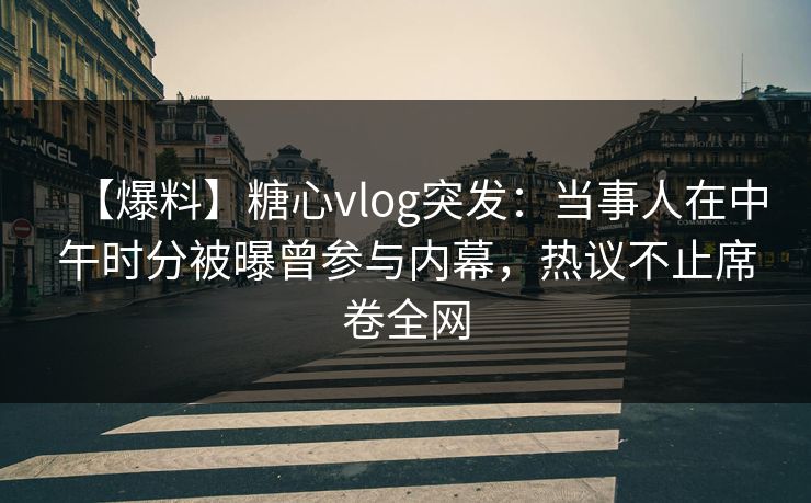 【爆料】糖心vlog突发：当事人在中午时分被曝曾参与内幕，热议不止席卷全网