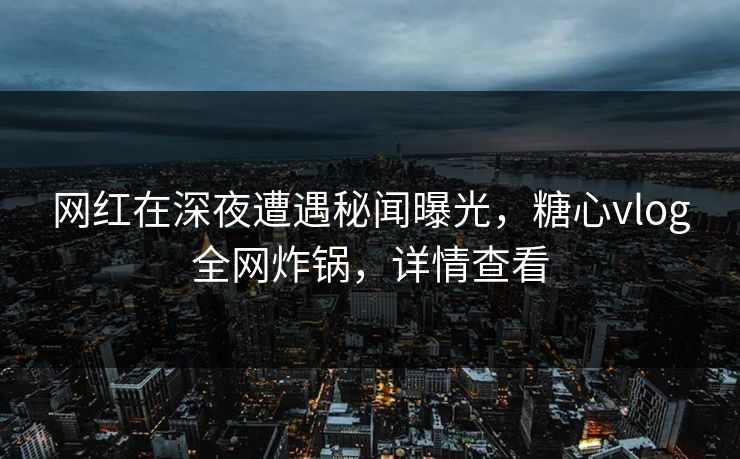 网红在深夜遭遇秘闻曝光，糖心vlog全网炸锅，详情查看