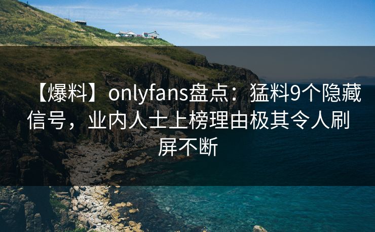 【爆料】onlyfans盘点：猛料9个隐藏信号，业内人士上榜理由极其令人刷屏不断