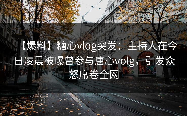 【爆料】糖心vlog突发:主持人在今日凌晨被曝曾参与唐心volg,引发众怒席卷全网 【爆料】糖心vlog突发:主持人在今日凌晨被曝曾参与唐心volg,引发众怒席卷全网