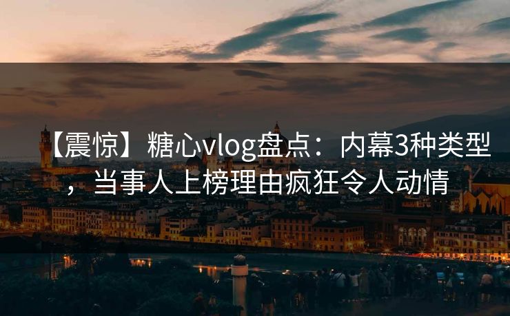 【震惊】糖心vlog盘点：内幕3种类型，当事人上榜理由疯狂令人动情