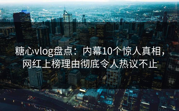 糖心vlog盘点：内幕10个惊人真相，网红上榜理由彻底令人热议不止