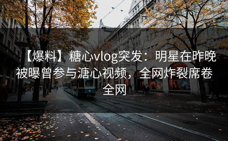 【爆料】糖心vlog突发：明星在昨晚被曝曾参与溏心视频，全网炸裂席卷全网