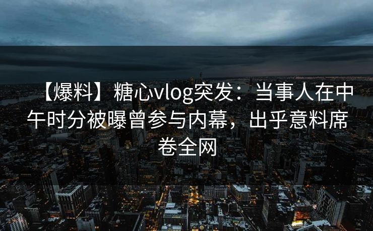【爆料】糖心vlog突发：当事人在中午时分被曝曾参与内幕，出乎意料席卷全网