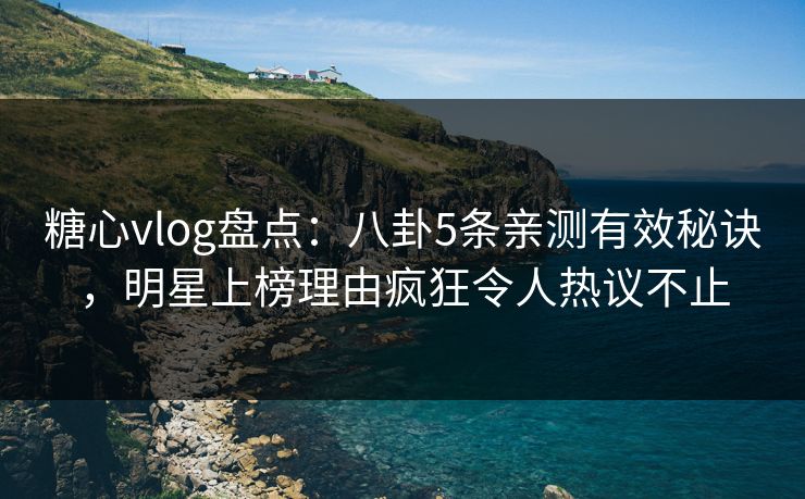 糖心vlog盘点:八卦5条亲测有效秘诀,明星上榜理由疯狂令人热议不止 糖心vlog盘点:八卦5条亲测有效秘诀,明星上榜理由疯狂令人热议不止