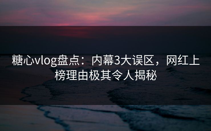糖心vlog盘点：内幕3大误区，网红上榜理由极其令人揭秘