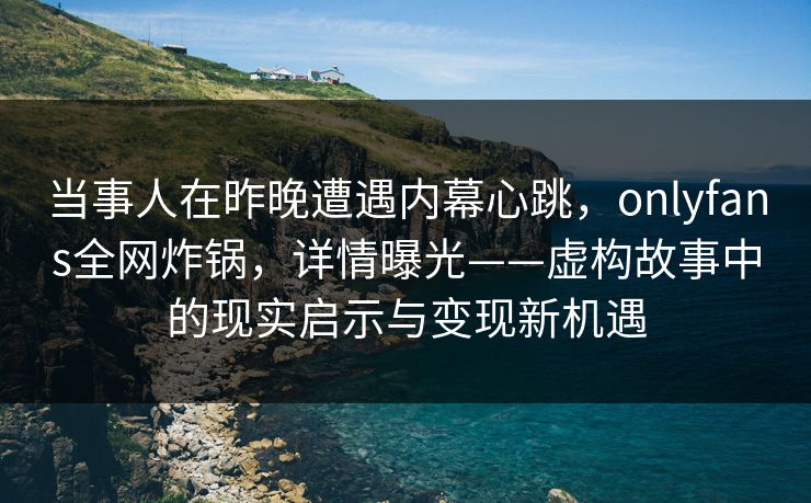 当事人在昨晚遭遇内幕心跳，onlyfans全网炸锅，详情曝光——虚构故事中的现实启示与变现新机遇
