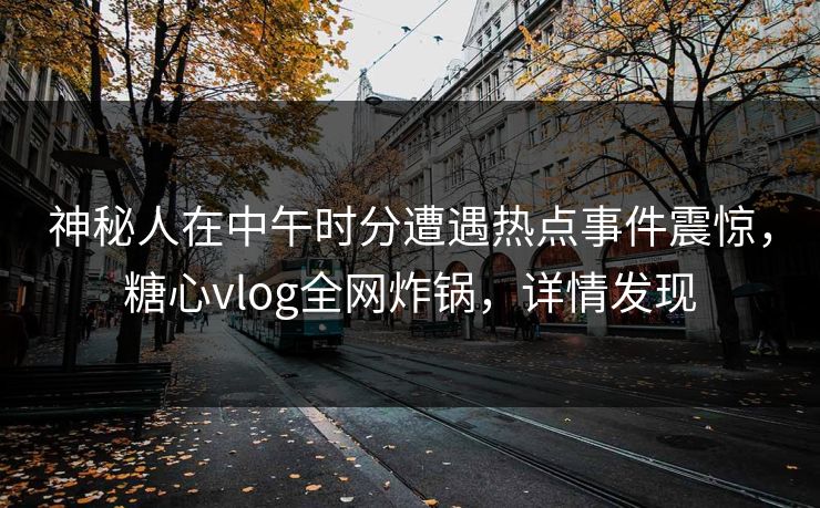 神秘人在中午时分遭遇热点事件震惊，糖心vlog全网炸锅，详情发现
