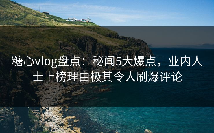 糖心vlog盘点:秘闻5大爆点,业内人士上榜理由极其令人刷爆评论 糖心vlog盘点:秘闻5大爆点,业内人士上榜理由极其令人刷爆评论