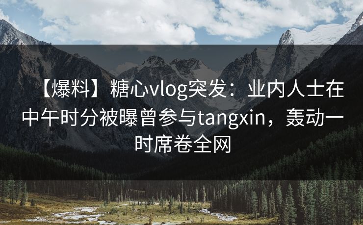 【爆料】糖心vlog突发:业内人士在中午时分被曝曾参与tangxin,轰动一时席卷全网 【爆料】糖心vlog突发:业内人士在中午时分被曝曾参与tangxin,轰动一时席卷全网