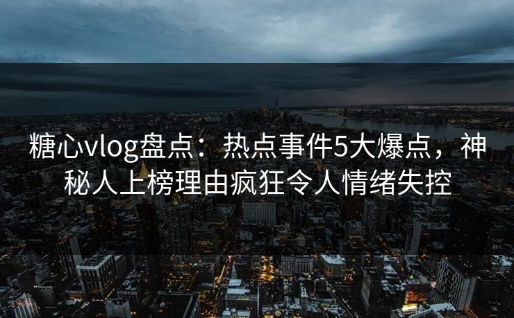 糖心vlog盘点：热点事件5大爆点，神秘人上榜理由疯狂令人情绪失控