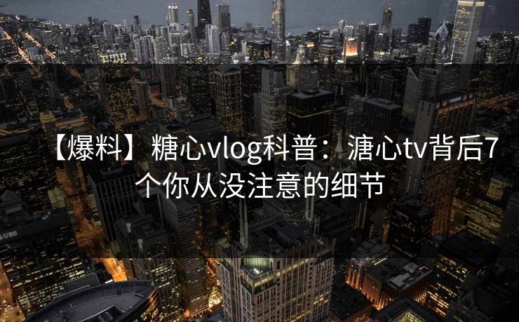 【爆料】糖心vlog科普：溏心tv背后7个你从没注意的细节