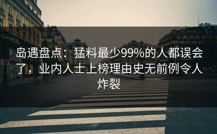 岛遇盘点：猛料最少99%的人都误会了，业内人士上榜理由史无前例令人炸裂