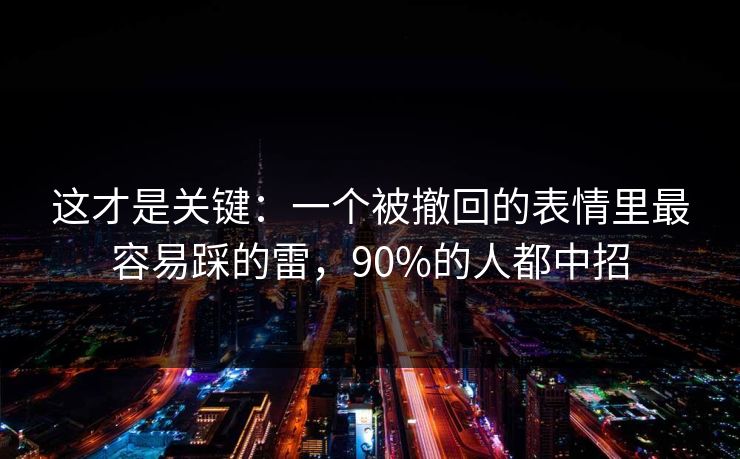 这才是关键：一个被撤回的表情里最容易踩的雷，90%的人都中招