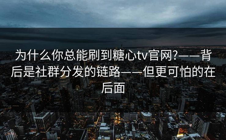 为什么你总能刷到糖心tv官网?——背后是社群分发的链路——但更可怕的在后面
