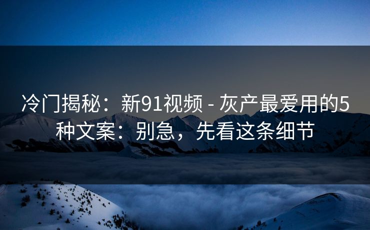 冷门揭秘：新91视频 - 灰产最爱用的5种文案：别急，先看这条细节