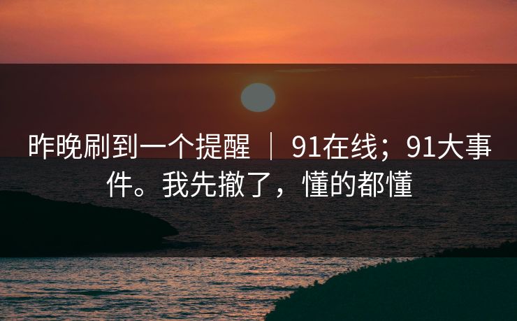 昨晚刷到一个提醒 ｜ 91在线；91大事件。我先撤了，懂的都懂
