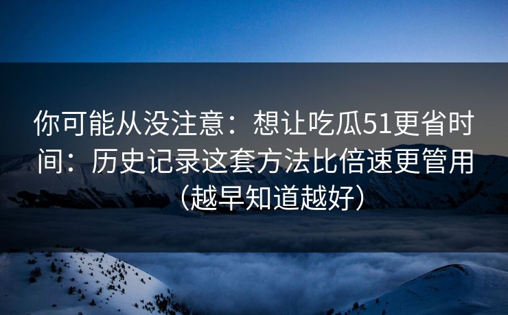 你可能从没注意：想让吃瓜51更省时间：历史记录这套方法比倍速更管用（越早知道越好）